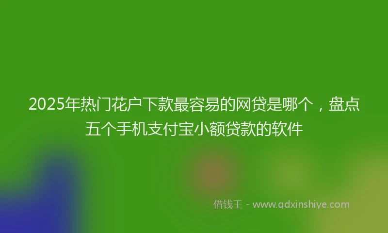 2025年热门花户下款最容易的网贷是哪个，盘点五个手机支付宝小额贷款的软件