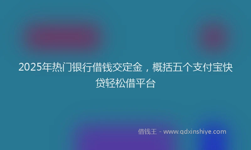 2025年热门银行借钱交定金,概括五个支付宝快贷轻松借平台