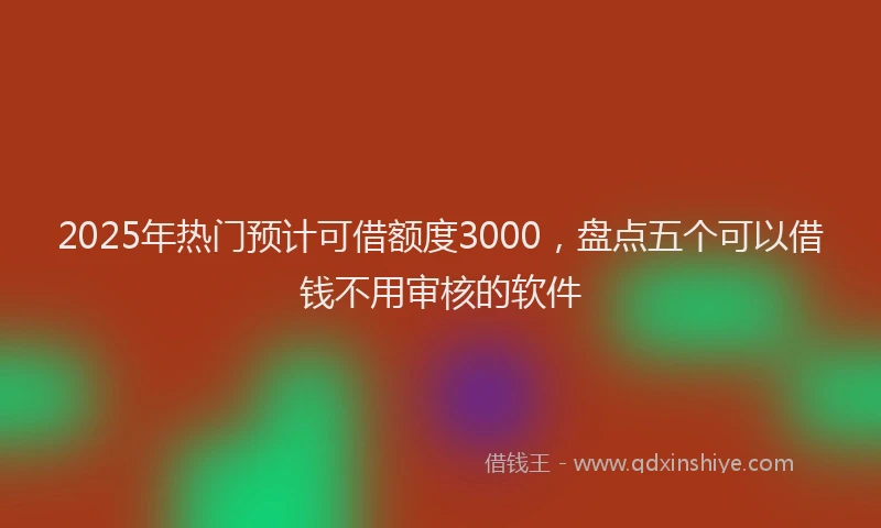 2025年热门预计可借额度3000,盘点五个可以借钱不用审核的软件