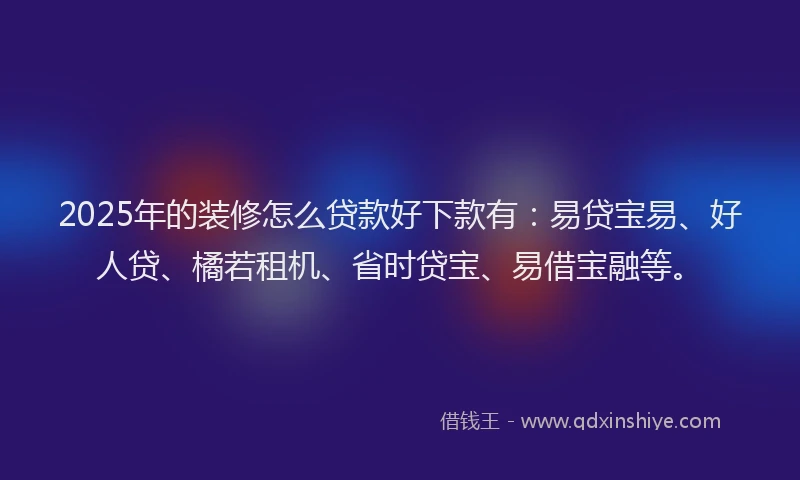 2025年的装修怎么贷款好下款有：易贷宝易、好人贷、橘若租机、省时贷宝、易借宝融等。