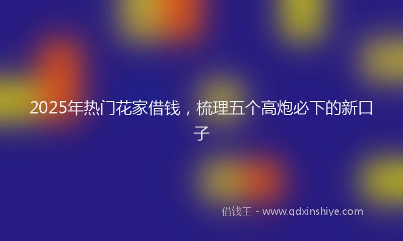 2025年热门花家借钱,梳理五个高炮必下的新口子