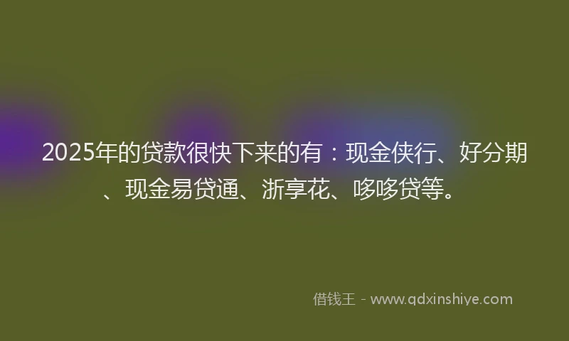 2025年的贷款很快下来的有:现金侠行、好分期、现金易贷通、浙享花、哆哆贷等。