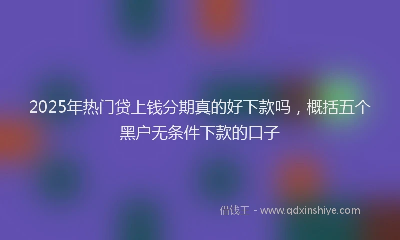 2025年热门贷上钱分期真的好下款吗，概括五个黑户无条件下款的口子