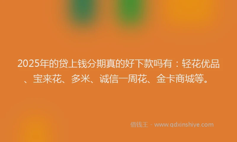 2025年的贷上钱分期真的好下款吗有:轻花优品、宝来花、多米、诚信一周花、金卡商城等。