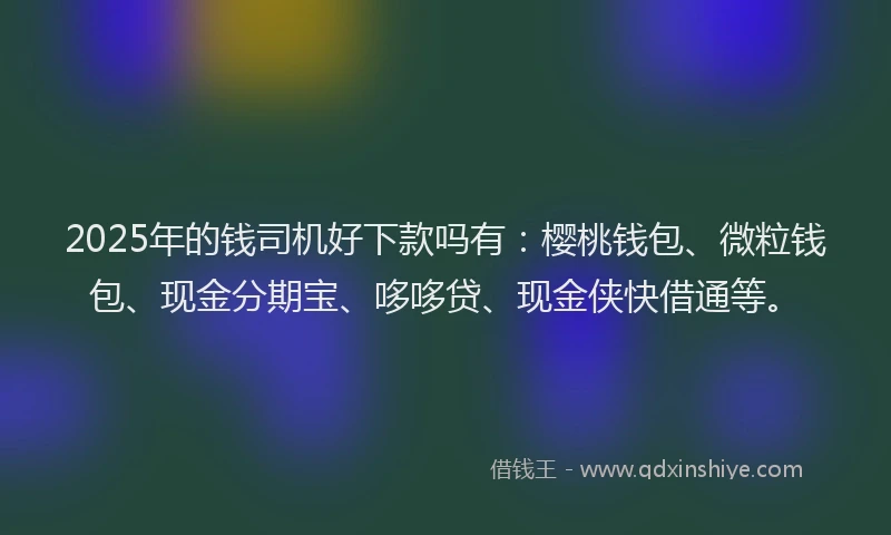 2025年的钱司机好下款吗有：樱桃钱包、微粒钱包、现金分期宝、哆哆贷、现金侠快借通等。