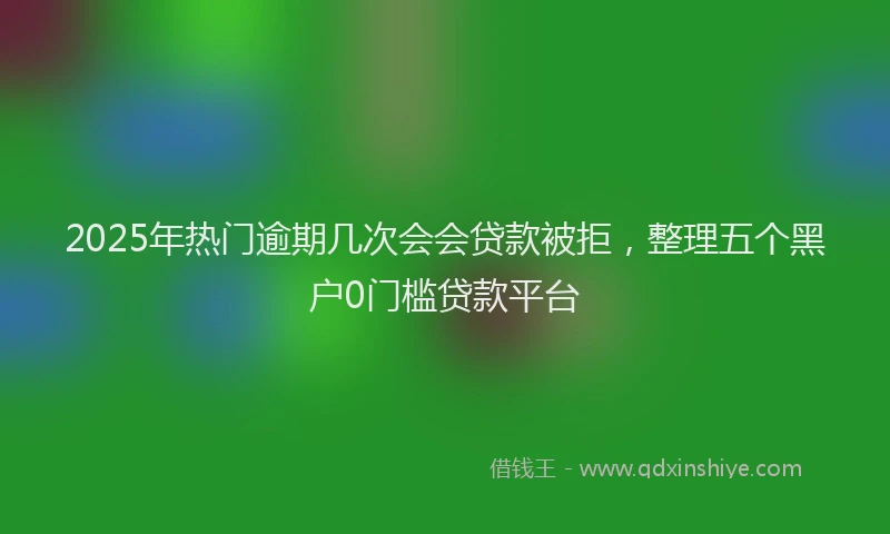 2025年热门逾期几次会会贷款被拒,整理五个黑户0门槛贷款平台