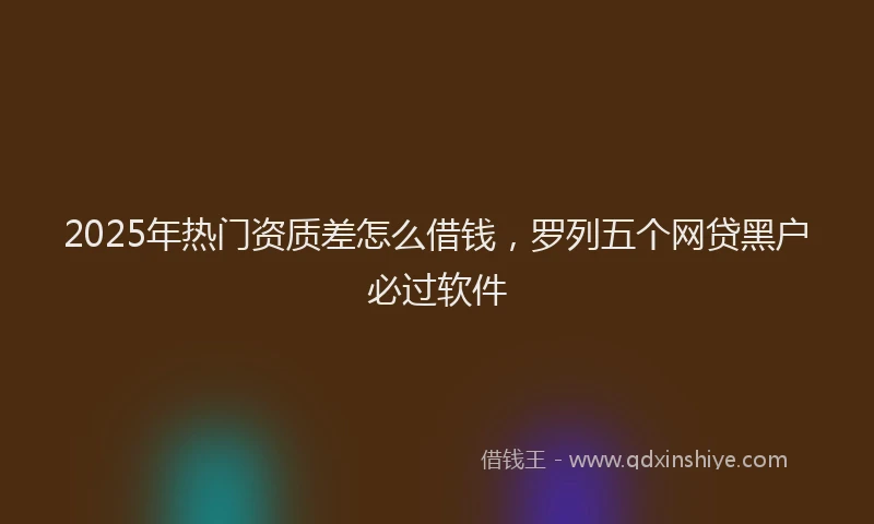 2025年热门资质差怎么借钱，罗列五个网贷黑户必过软件