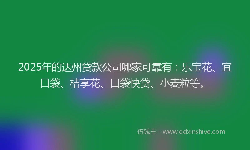 2025年的达州贷款公司哪家可靠有:乐宝花、宜口袋、桔享花、口袋快贷、小麦粒等。