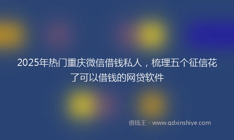 2025年热门重庆微信借钱私人，梳理五个征信花了可以借钱的网贷软件