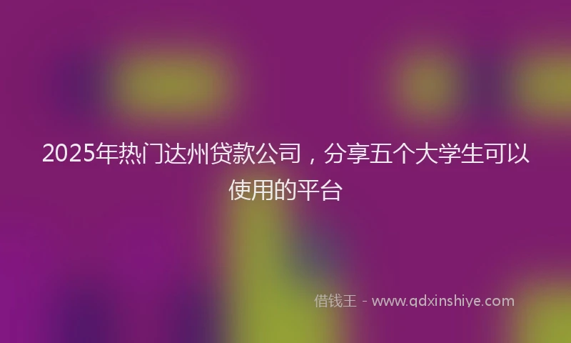 2025年热门达州贷款公司,分享五个大学生可以使用的平台