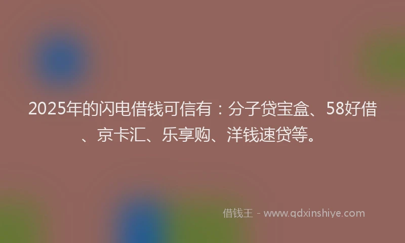2025年的闪电借钱可信有：分子贷宝盒、58好借、京卡汇、乐享购、洋钱速贷等。
