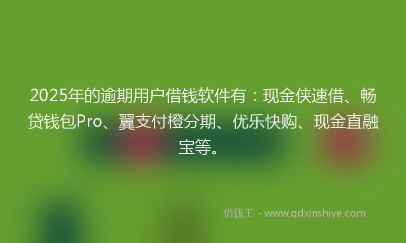 2025年的逾期用户借钱软件有:现金侠速借、畅贷钱包Pro、翼支付橙分期、优乐快购、现金直融宝等。