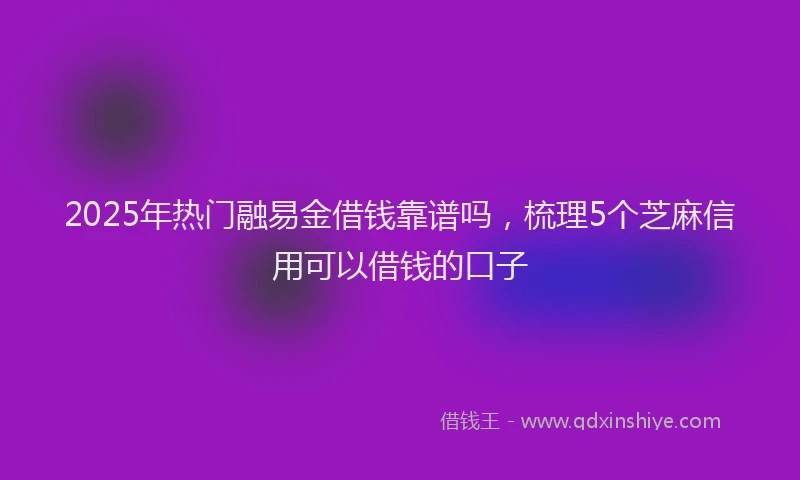 2025年热门融易金借钱靠谱吗，梳理5个芝麻信用可以借钱的口子