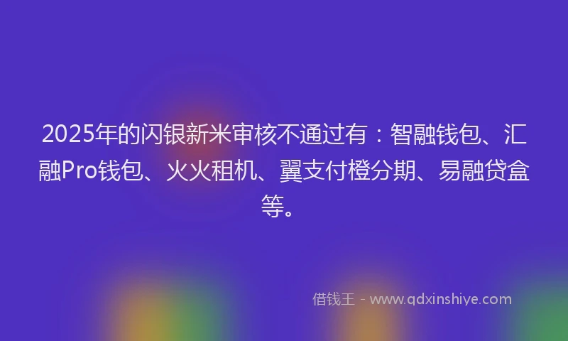 2025年的闪银新米审核不通过有:智融钱包、汇融Pro钱包、火火租机、翼支付橙分期、易融贷盒等。