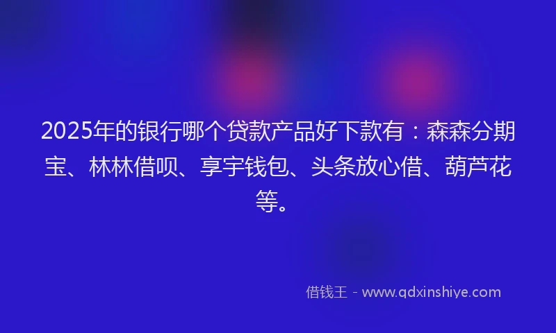 2025年的银行哪个贷款产品好下款有:森森分期宝、林林借呗、享宇钱包、头条放心借、葫芦花等。