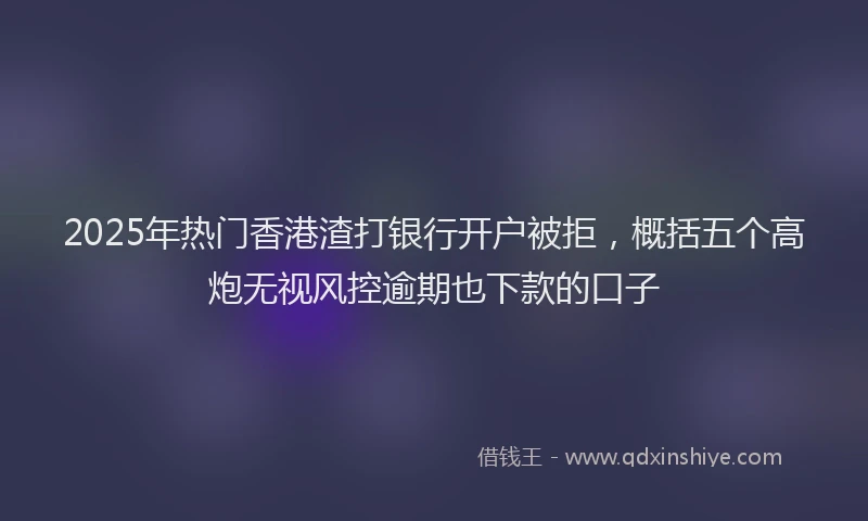 2025年热门香港渣打银行开户被拒，概括五个高炮无视风控逾期也下款的口子