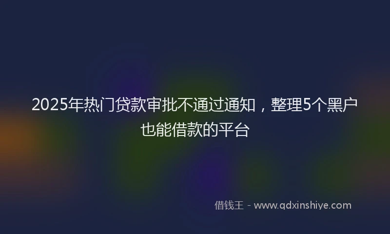 2025年热门贷款审批不通过通知,整理5个黑户也能借款的平台