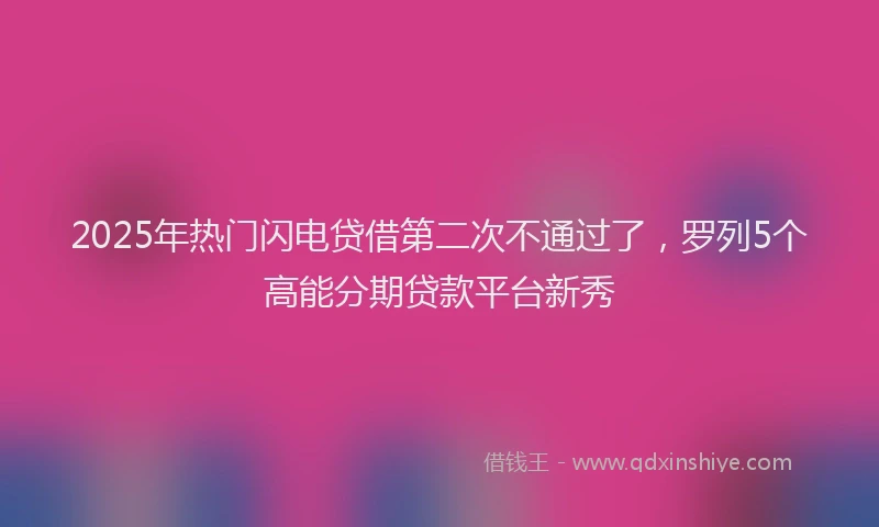 2025年热门闪电贷借第二次不通过了,罗列5个高能分期贷款平台新秀