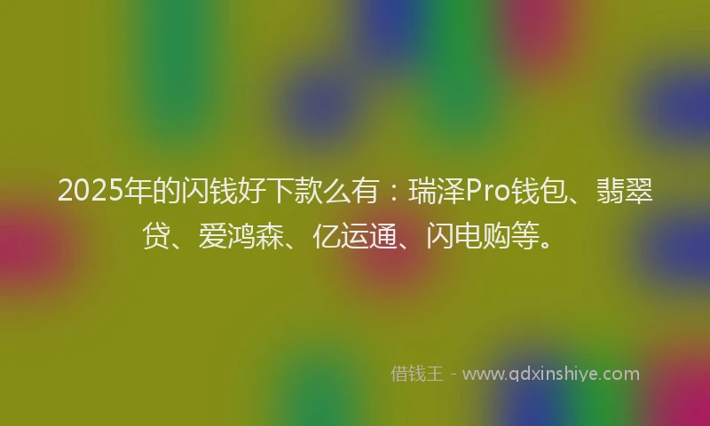 2025年的闪钱好下款么有：瑞泽Pro钱包、翡翠贷、爱鸿森、亿运通、闪电购等。