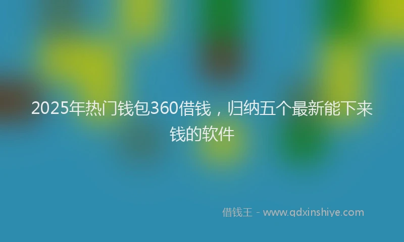 2025年热门钱包360借钱，归纳五个最新能下来钱的软件