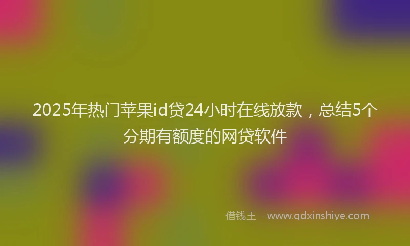 2025年热门苹果id贷24小时在线放款,总结5个分期有额度的网贷软件