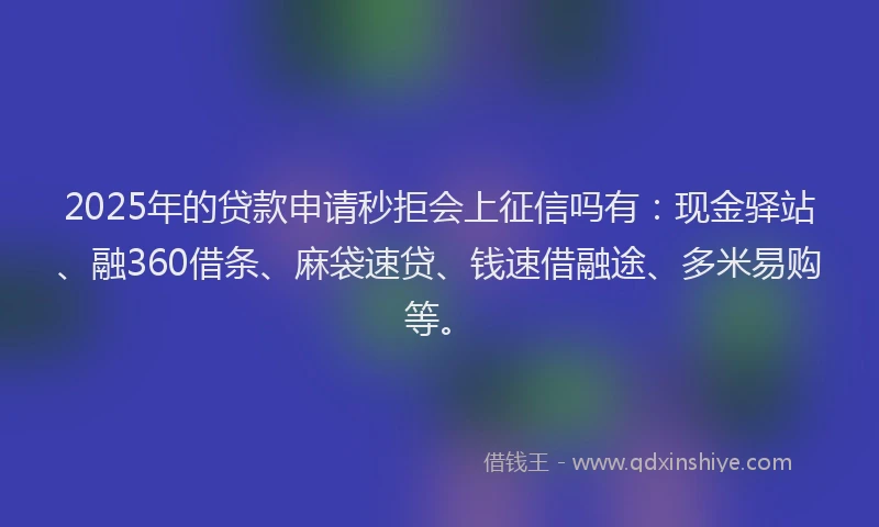 2025年的贷款申请秒拒会上征信吗有:现金驿站、融360借条、麻袋速贷、钱速借融途、多米易购等。