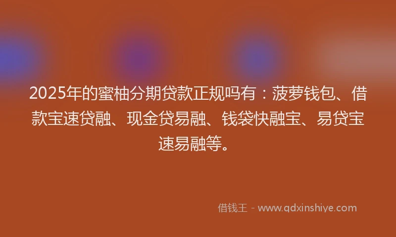 2025年的蜜柚分期贷款正规吗有：菠萝钱包、借款宝速贷融、现金贷易融、钱袋快融宝、易贷宝速易融等。