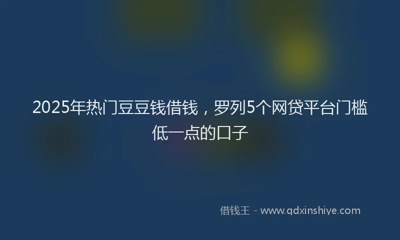 2025年热门豆豆钱借钱，罗列5个网贷平台门槛低一点的口子