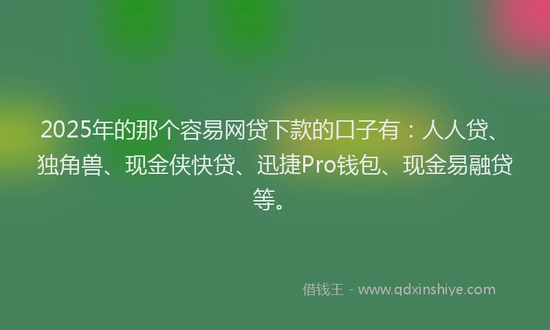 2025年的那个容易网贷下款的口子有：人人贷、独角兽、现金侠快贷、迅捷Pro钱包、现金易融贷等。