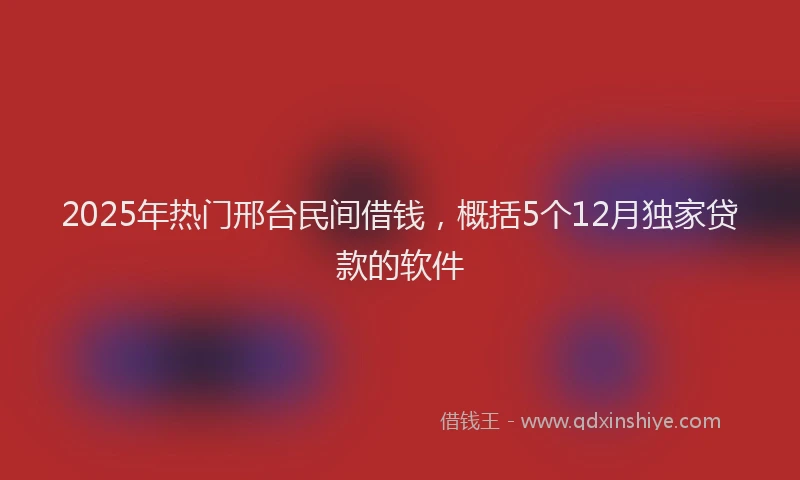 2025年热门邢台民间借钱,概括5个12月独家贷款的软件