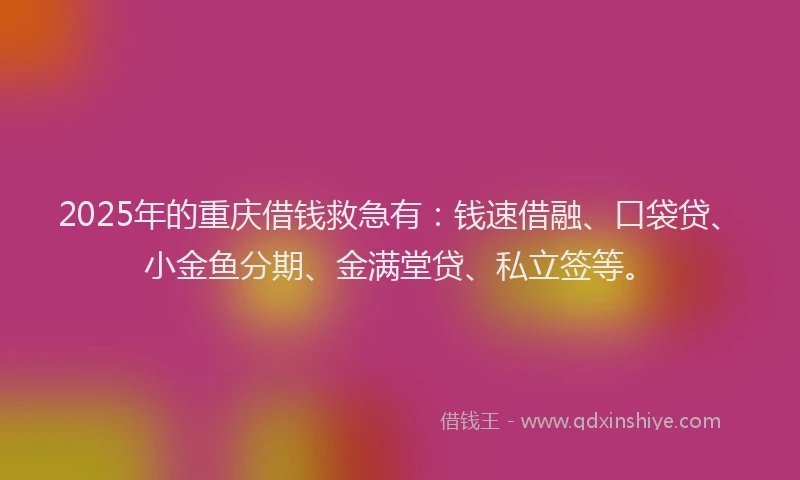 2025年的重庆借钱救急有：钱速借融、口袋贷、小金鱼分期、金满堂贷、私立签等。
