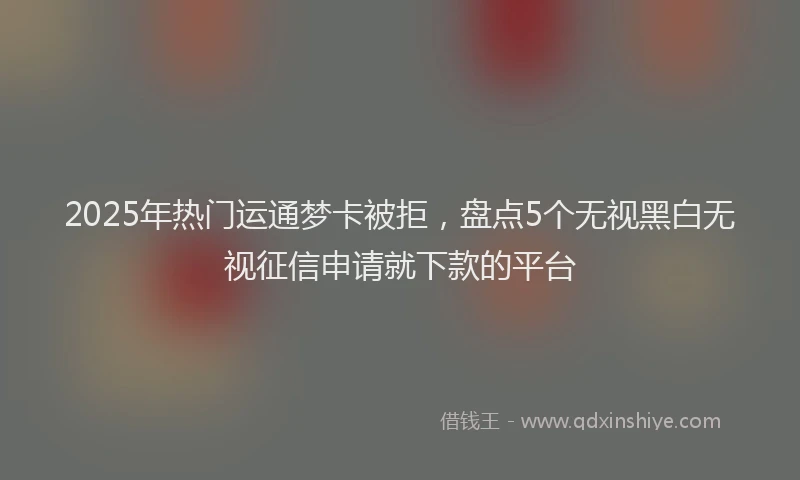 2025年热门运通梦卡被拒,盘点5个无视黑白无视征信申请就下款的平台