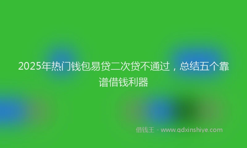 2025年热门钱包易贷二次贷不通过,总结五个靠谱借钱利器