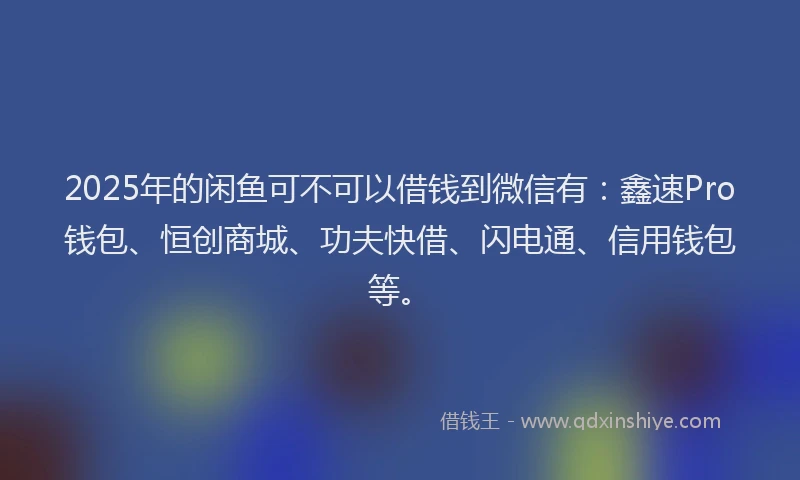 2025年的闲鱼可不可以借钱到微信有：鑫速Pro钱包、恒创商城、功夫快借、闪电通、信用钱包等。