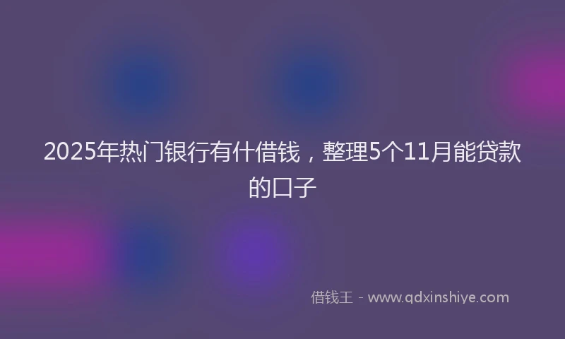 2025年热门银行有什借钱，整理5个11月能贷款的口子