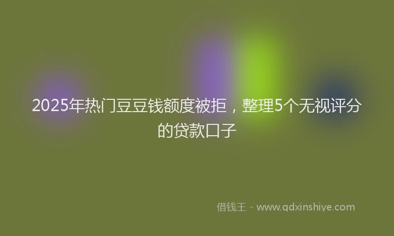 2025年热门豆豆钱额度被拒,整理5个无视评分的贷款口子