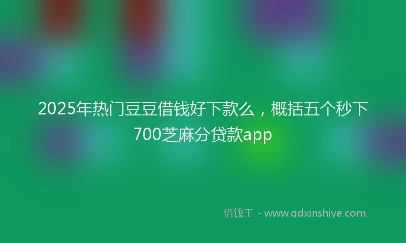 2025年热门豆豆借钱好下款么，概括五个秒下700芝麻分贷款app