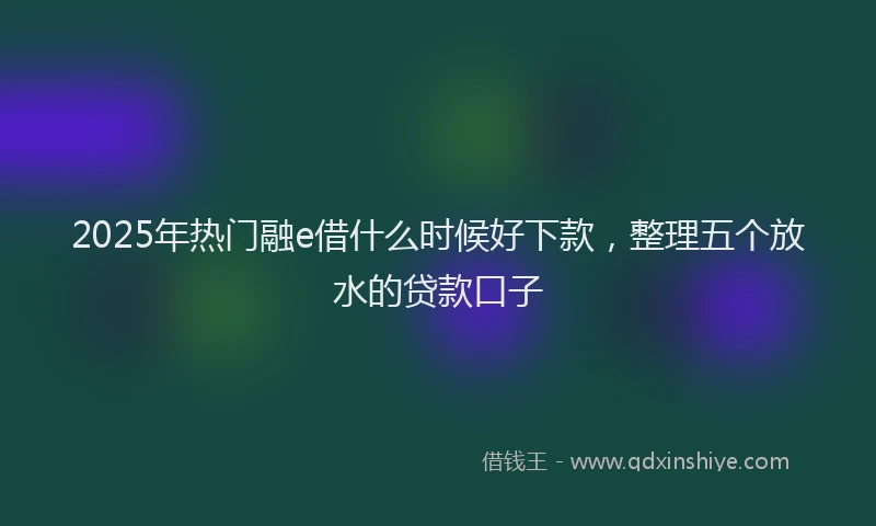2025年热门融e借什么时候好下款，整理五个放水的贷款口子