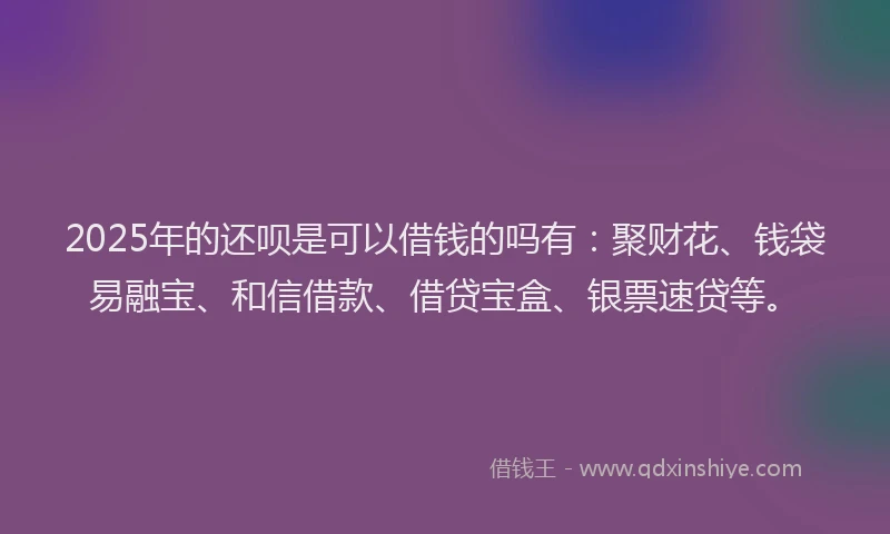 2025年的还呗是可以借钱的吗有：聚财花、钱袋易融宝、和信借款、借贷宝盒、银票速贷等。