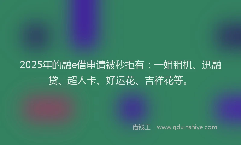 2025年的融e借申请被秒拒有:一姐租机、迅融贷、超人卡、好运花、吉祥花等。