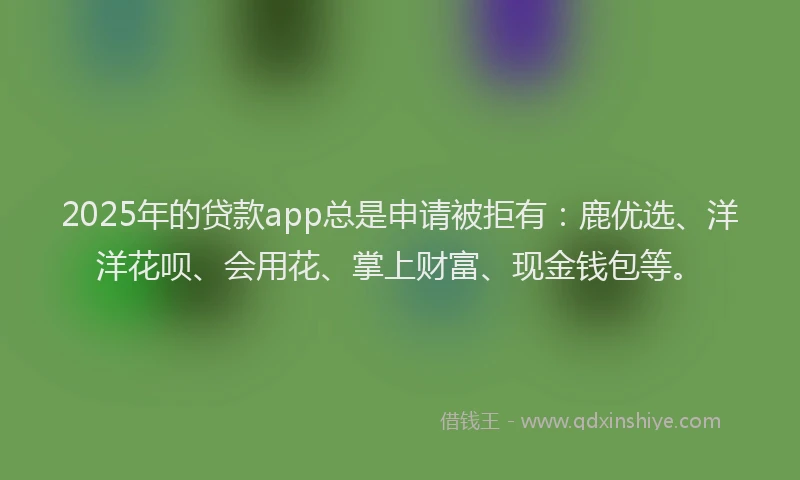 2025年的贷款app总是申请被拒有:鹿优选、洋洋花呗、会用花、掌上财富、现金钱包等。