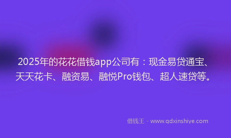 2025年的花花借钱app公司有:现金易贷通宝、天天花卡、融资易、融悦Pro钱包、超人速贷等。
