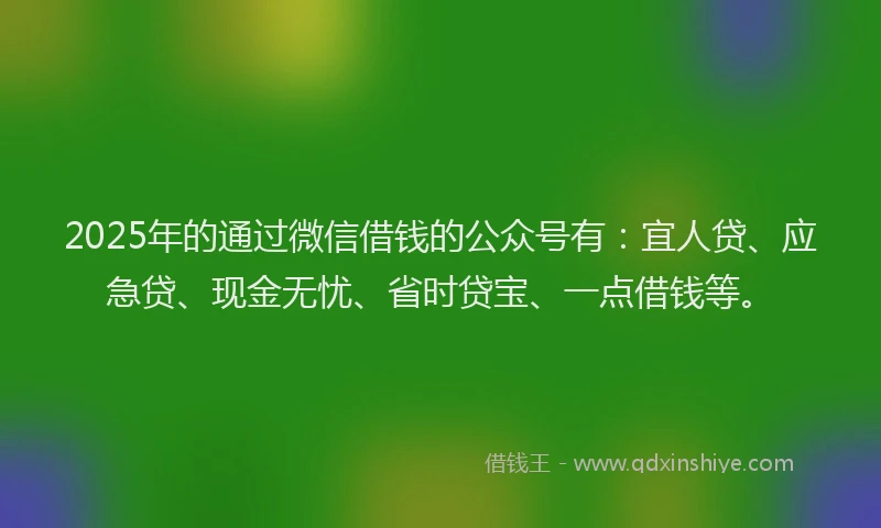 2025年的通过微信借钱的公众号有:宜人贷、应急贷、现金无忧、省时贷宝、一点借钱等。