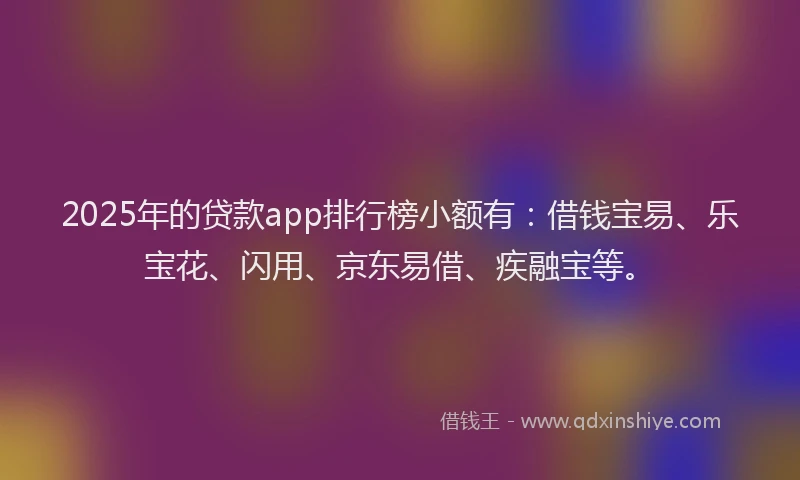 2025年的贷款app排行榜小额有:借钱宝易、乐宝花、闪用、京东易借、疾融宝等。