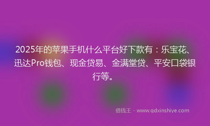 2025年的苹果手机什么平台好下款有：乐宝花、迅达Pro钱包、现金贷易、金满堂贷、平安口袋银行等。