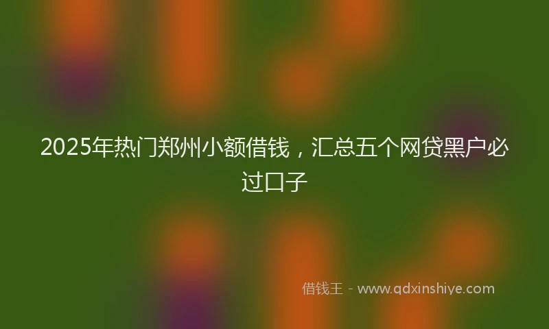 2025年热门郑州小额借钱,汇总五个网贷黑户必过口子