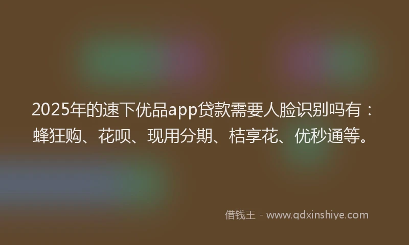 2025年的速下优品app贷款需要人脸识别吗有：蜂狂购、花呗、现用分期、桔享花、优秒通等。