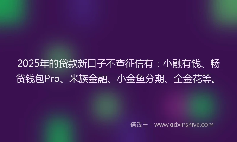 2025年的贷款新口子不查征信有:小融有钱、畅贷钱包Pro、米族金融、小金鱼分期、全金花等。