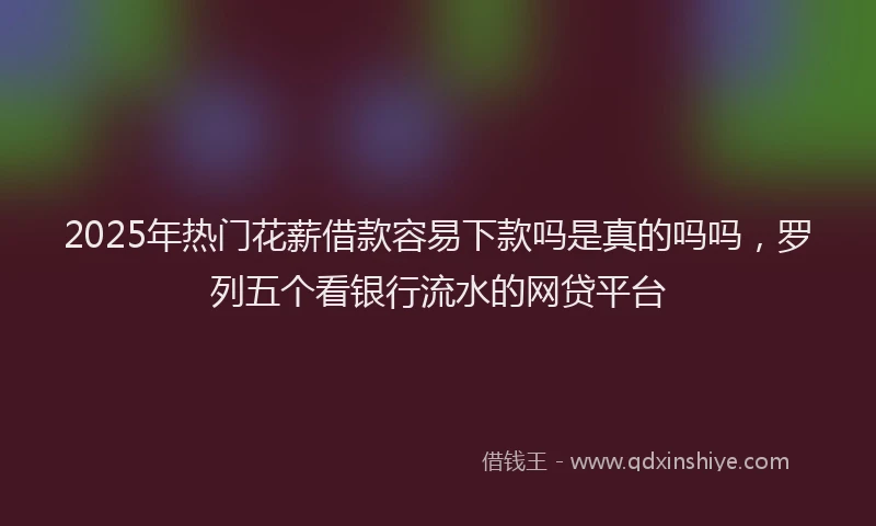 2025年热门花薪借款容易下款吗是真的吗吗,罗列五个看银行流水的网贷平台