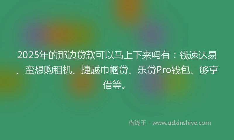 2025年的那边贷款可以马上下来吗有:钱速达易、蛮想购租机、捷越巾帼贷、乐贷Pro钱包、够享借等。